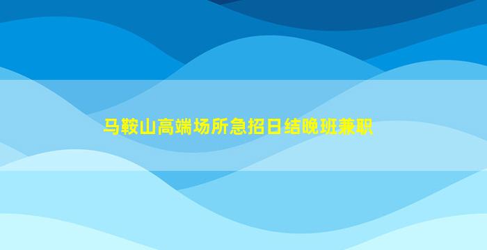 马鞍山高端场所急招日结晚班兼职